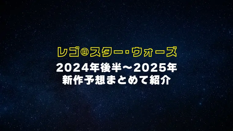 意外な宇宙船や定番など多数！2024年後半から2025年のレゴ(R)スター・ウォーズ全セット紹介【予想】